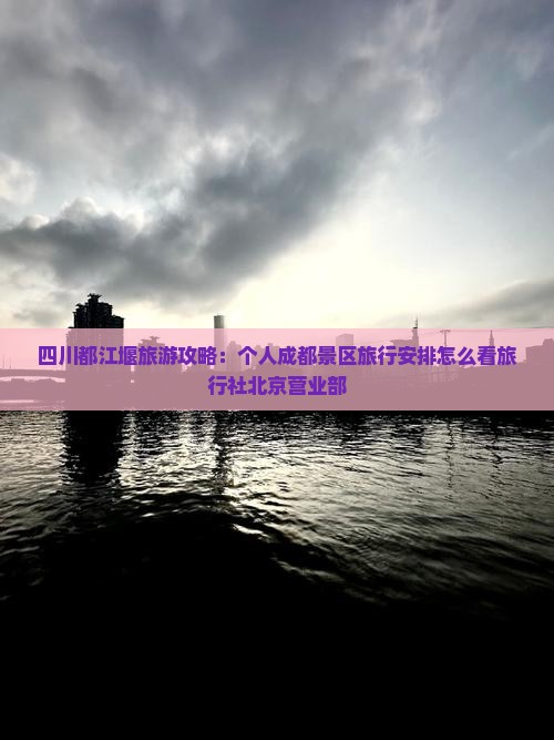 四川都江堰旅游攻略：个人成都景区旅行安排怎么看旅行社北京营业部
