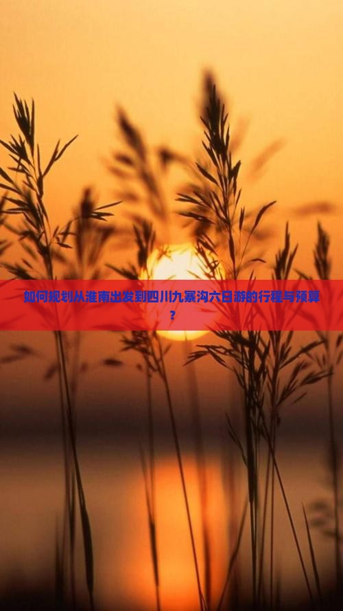 如何规划从淮南出发到四川九寨沟六日游的行程与预算？
