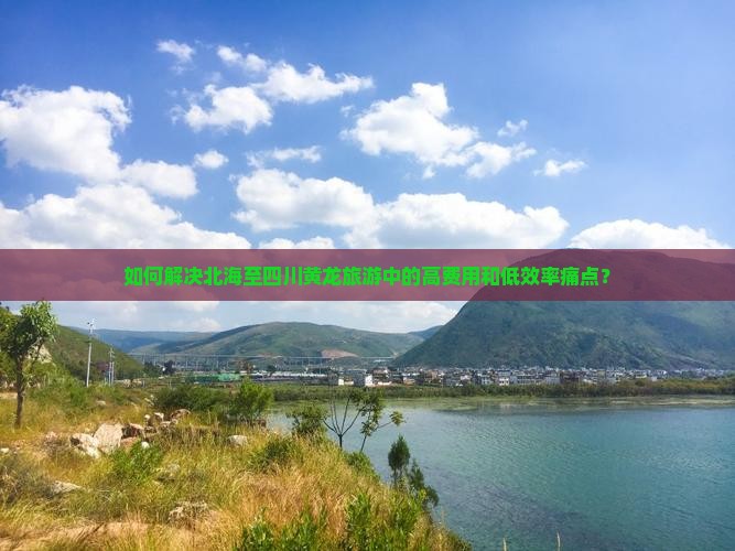 如何解决北海至四川黄龙旅游中的高费用和低效率痛点？
