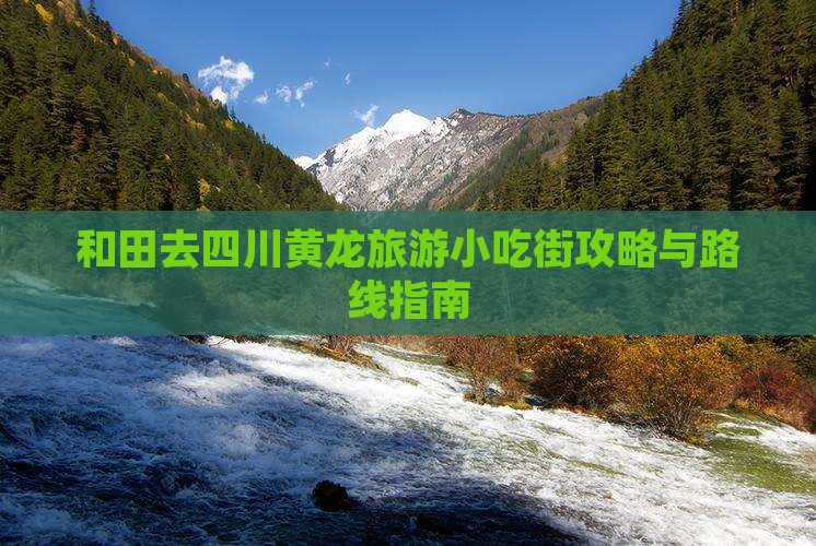 和田去四川黄龙旅游小吃街攻略与路线指南