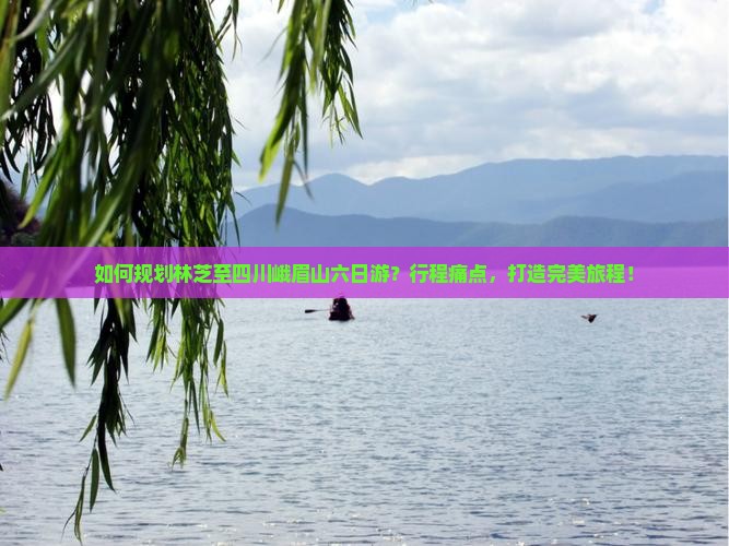 如何规划林芝至四川峨眉山六日游？行程痛点，打造完美旅程！