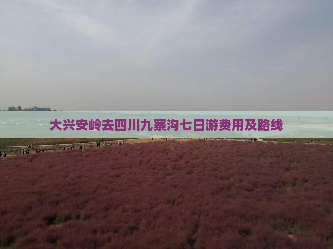 大兴安岭去四川九寨沟七日游费用及路线