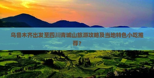 乌鲁木齐出发至四川青城山旅游攻略及当地特色小吃推荐？
