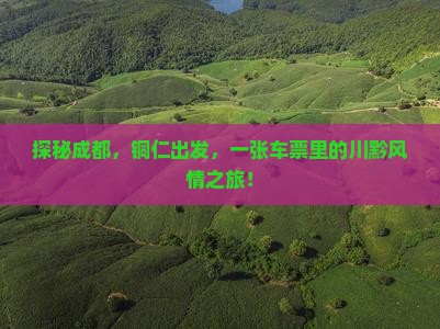 探秘成都，铜仁出发，一张车票里的川黔风情之旅！