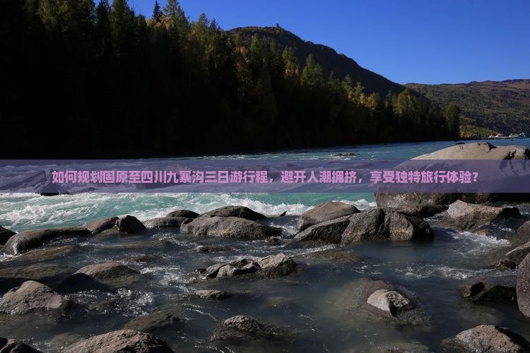 如何规划固原至四川九寨沟三日游行程，避开人潮拥挤，享受独特旅行体验？