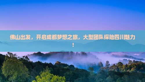 佛山出发，开启成都梦想之旅，大型团队探险四川魅力！