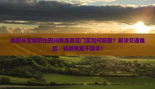 如何从宣城前往四川黄龙景区门票如何获取？解决交通难题，畅游黄龙不踩坑！