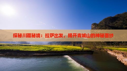 探秘川藏秘境：拉萨出发，揭开青城山的神秘面纱