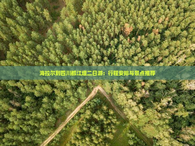 海拉尔到四川都江堰二日游：行程安排与景点推荐