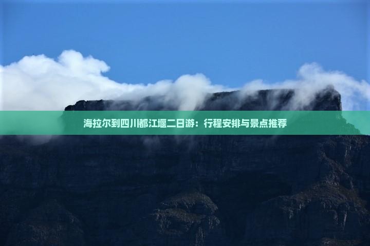 海拉尔到四川都江堰二日游：行程安排与景点推荐