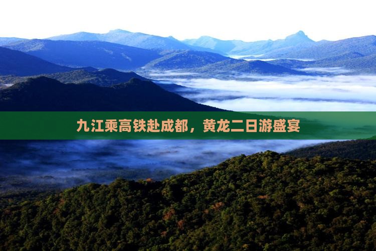 九江乘高铁赴成都，黄龙二日游盛宴