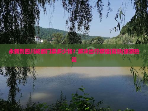 永新到四川成都门票多少钱？解决出行烦恼|高铁|旅游热词