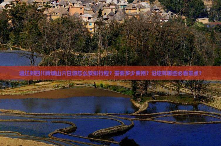 通辽到四川青城山六日游怎么安排行程？需要多少费用？沿途有哪些必看景点？