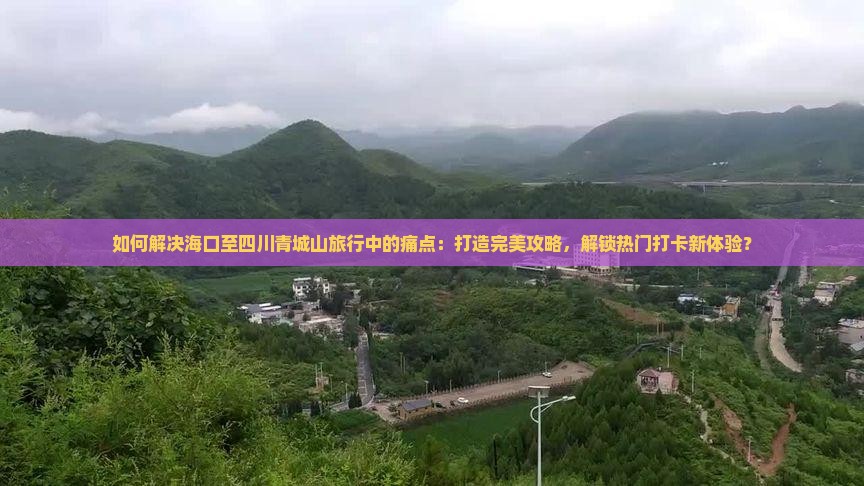 如何解决海口至四川青城山旅行中的痛点：打造完美攻略，解锁热门打卡新体验？