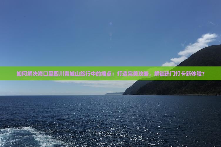如何解决海口至四川青城山旅行中的痛点：打造完美攻略，解锁热门打卡新体验？