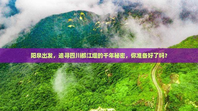 阳泉出发，追寻四川都江堰的千年秘密，你准备好了吗？
