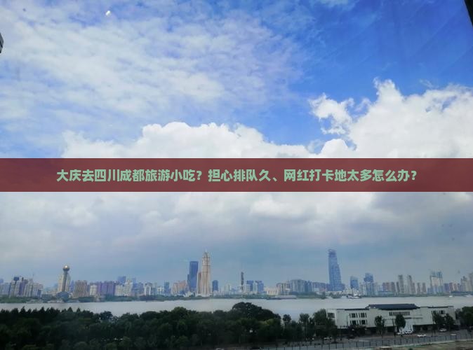 大庆去四川成都旅游小吃？担心排队久、网红打卡地太多怎么办？