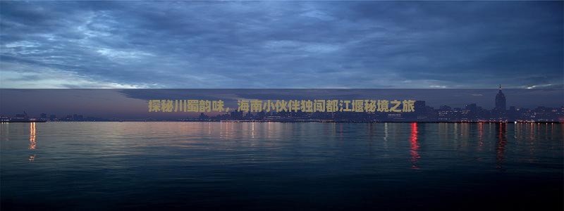 探秘川蜀韵味，海南小伙伴独闯都江堰秘境之旅