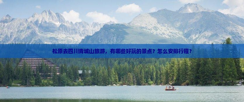 松原去四川青城山旅游，有哪些好玩的景点？怎么安排行程？