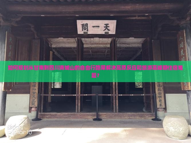 如何规划从甘南到四川青城山的自由行路犀解决高原反应和旅游高峰期住宿难题？