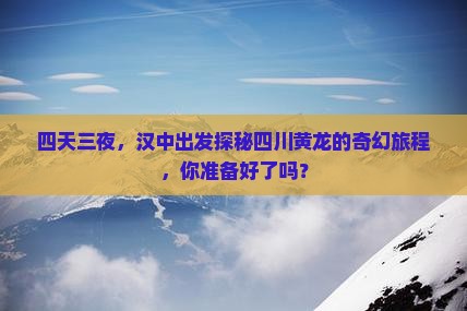 四天三夜，汉中出发探秘四川黄龙的奇幻旅程，你准备好了吗？