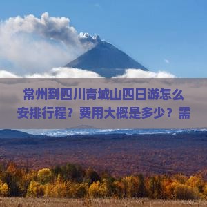 常州到四川青城山四日游怎么安排行程？费用大概是多少？需要提前预订门票吗？