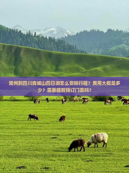 常州到四川青城山四日游怎么安排行程？费用大概是多少？需要提前预订门票吗？