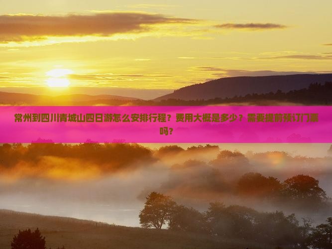 常州到四川青城山四日游怎么安排行程？费用大概是多少？需要提前预订门票吗？