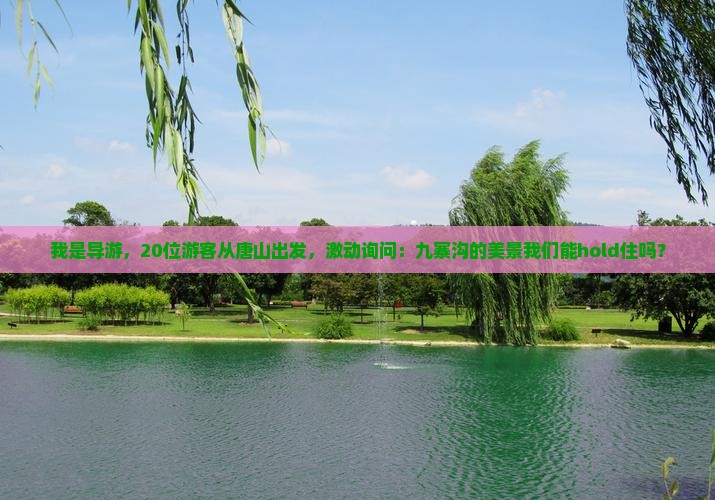 我是导游，20位游客从唐山出发，激动询问：九寨沟的美景我们能hold住吗？