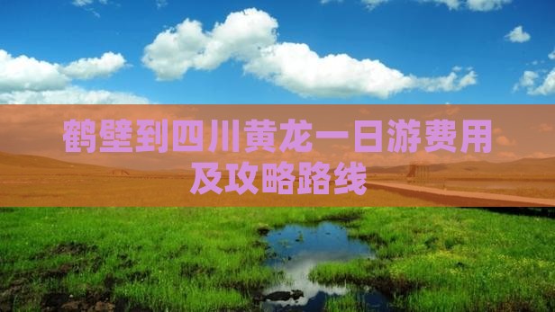 鹤壁到四川黄龙一日游费用及攻略路线