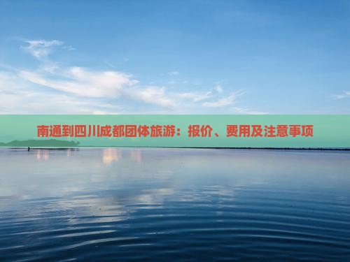 南通到四川成都团体旅游：报价、费用及注意事项