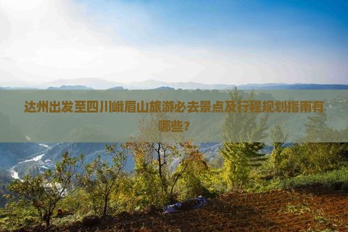 达州出发至四川峨眉山旅游必去景点及行程规划指南有哪些？