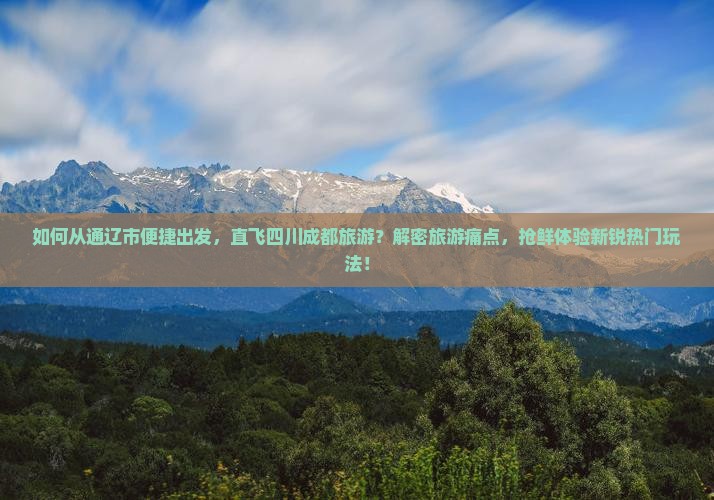 如何从通辽市便捷出发，直飞四川成都旅游？解密旅游痛点，抢鲜体验新锐热门玩法！
