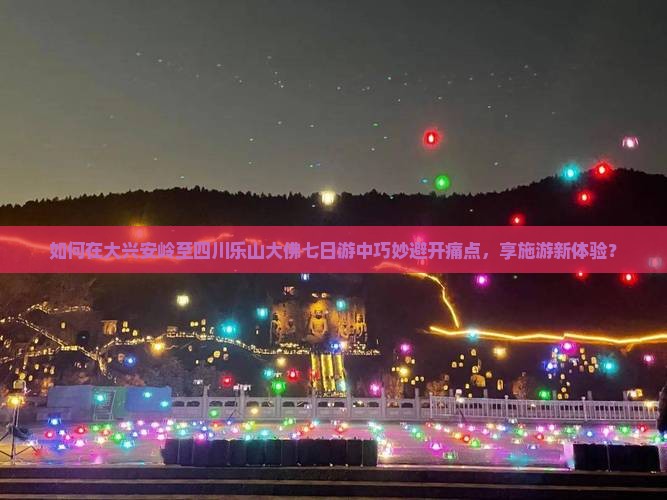如何在大兴安岭至四川乐山大佛七日游中巧妙避开痛点，享施游新体验？