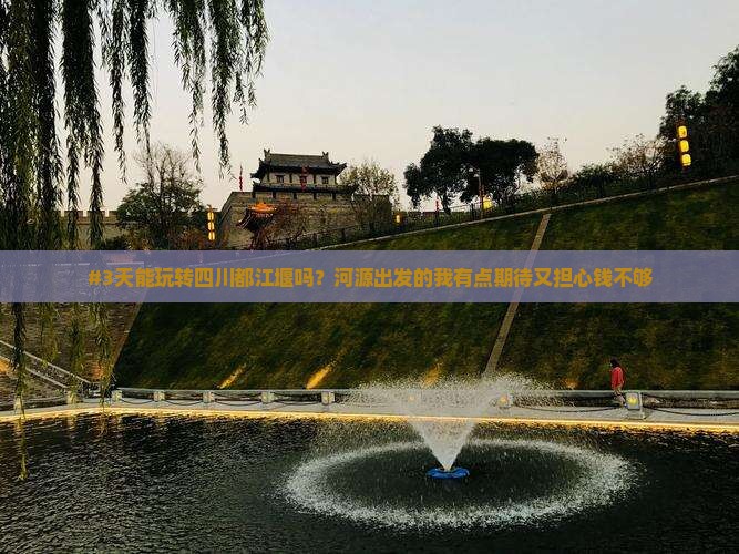 #3天能玩转四川都江堰吗？河源出发的我有点期待又担心钱不够