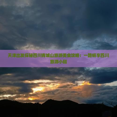 天津出发探秘四川青城山旅游美食攻略：一路畅享四川旅游小髓