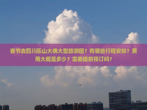 春节去四川乐山大佛大型旅游团？有哪些行程安排？费用大概是多少？需要提前预订吗？