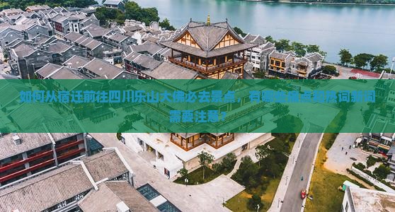如何从宿迁前往四川乐山大佛必去景点，有哪些痛点和热词新词需要注意？