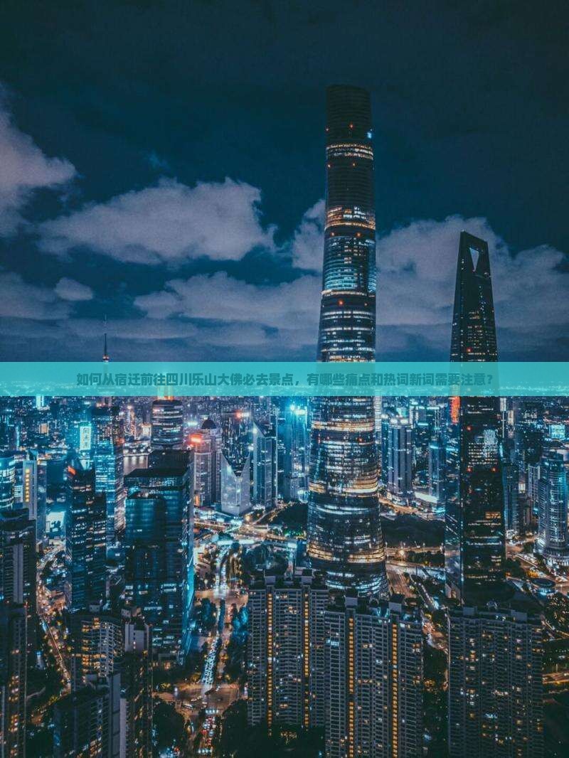 如何从宿迁前往四川乐山大佛必去景点，有哪些痛点和热词新词需要注意？