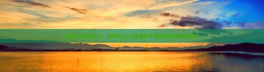 探秘上海至四川：为何乐山大佛是你不能错过的灵魂圣地？