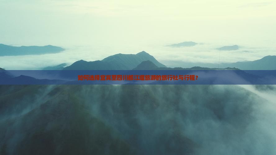 如何选择宜宾至四川都江堰旅游的旅行社与行程？