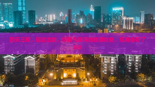 四天三夜，延边出发，探秘九寨沟的斑斓秋色，你准备好了吗？