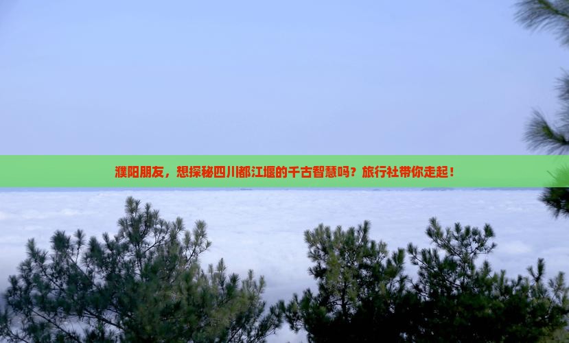 濮阳朋友，想探秘四川都江堰的千古智慧吗？旅行社带你走起！
