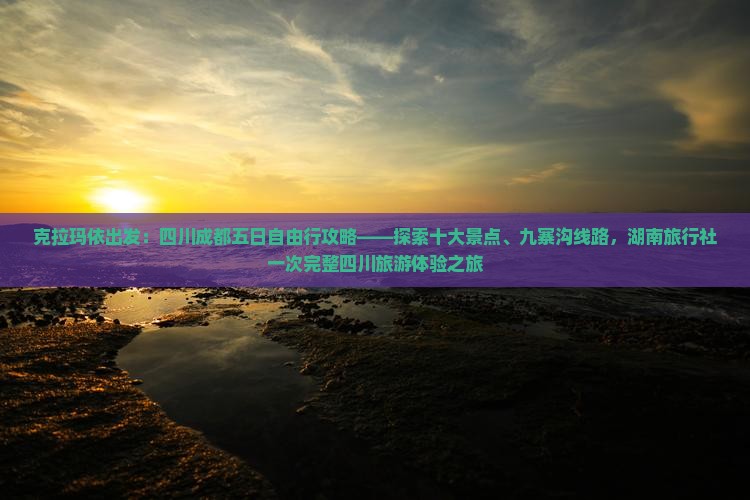 克拉玛依出发：四川成都五日自由行攻略——探索十大景点、九寨沟线路，湖南旅行社一次完整四川旅游体验之旅