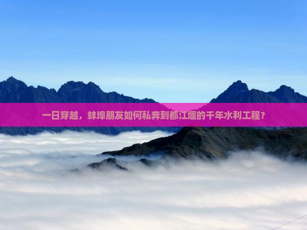 一日穿越，蚌埠朋友如何私奔到都江堰的千年水利工程？