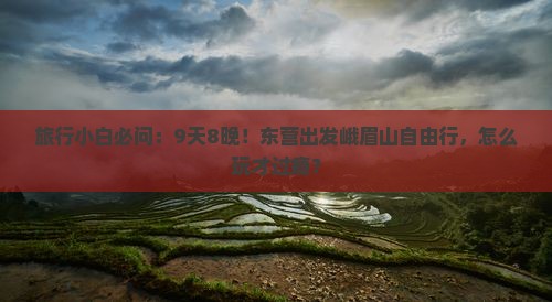 旅行小白必问：9天8晚！东营出发峨眉山自由行，怎么玩才过瘾？