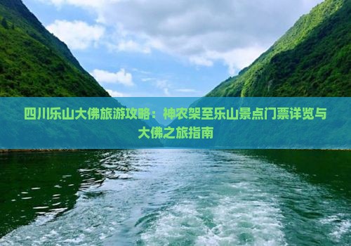 四川乐山大佛旅游攻略：神农架至乐山景点门票详览与大佛之旅指南
