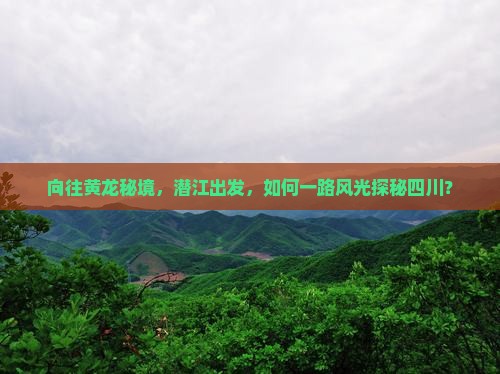 向往黄龙秘境，潜江出发，如何一路风光探秘四川？