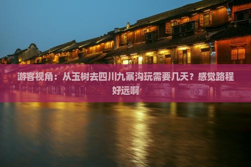 游客视角：从玉树去四川九寨沟玩需要几天？感觉路程好远啊