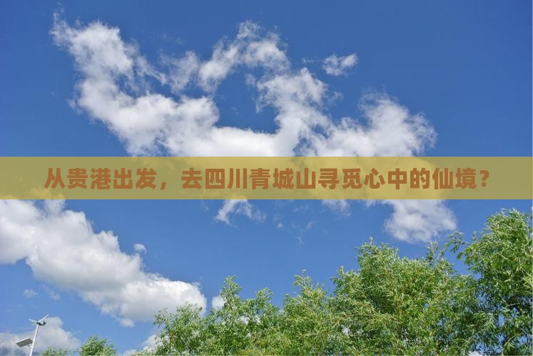 从贵港出发，去四川青城山寻觅心中的仙境？
